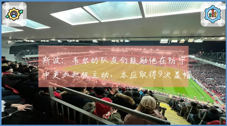 斯波：韦尔的队友们鼓励他在防守中更加积极主动，本应取得9次盖帽。