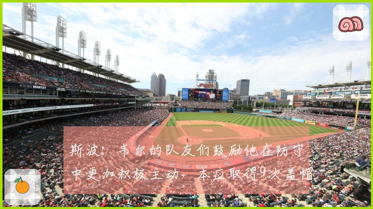 斯波：韦尔的队友们鼓励他在防守中更加积极主动，本应取得9次盖帽。