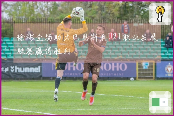 徐彬全场助力巴恩斯利U21职业发展联赛赢得胜利