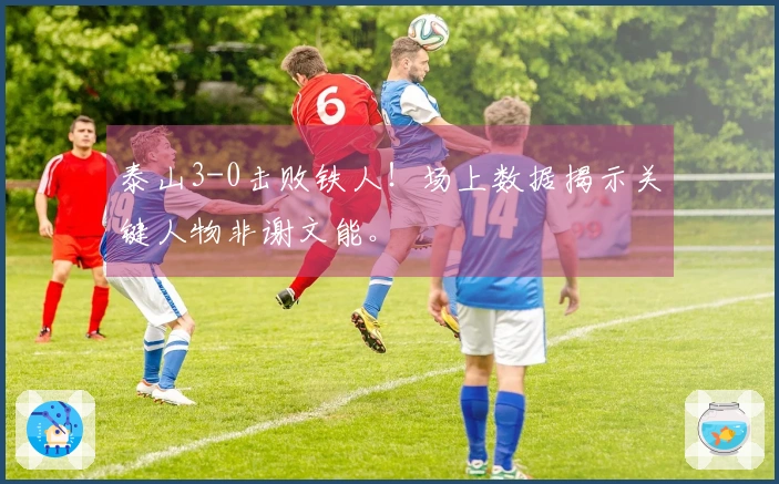 泰山3-0击败铁人！场上数据揭示关键人物非谢文能。