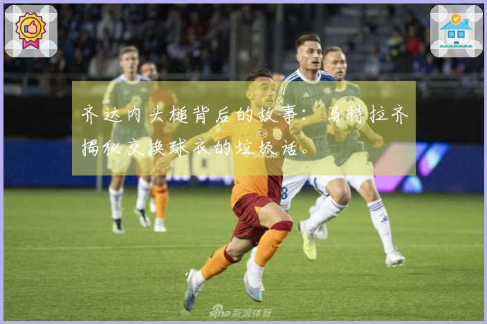 齐达内头槌背后的故事：马特拉齐揭秘交换球衣的垃圾话。