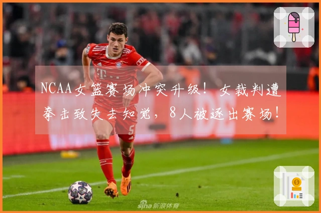 NCAA女篮赛场冲突升级！女裁判遭拳击致失去知觉，8人被逐出赛场！