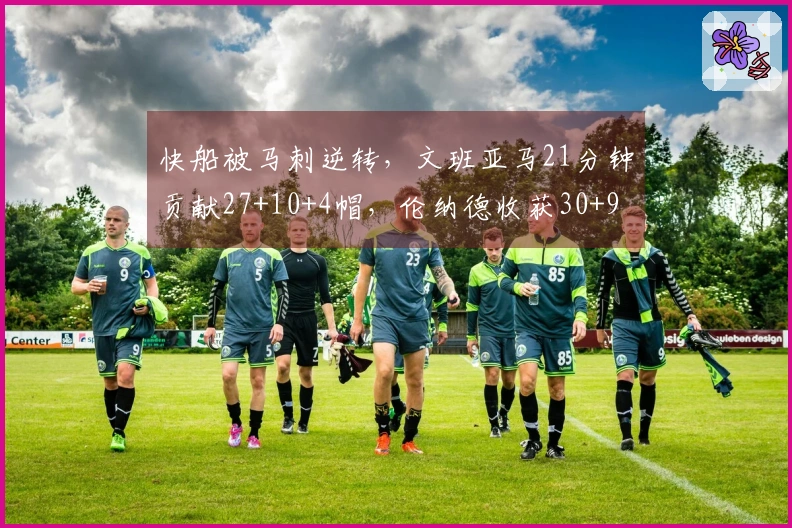 快船被马刺逆转，文班亚马21分钟贡献27+10+4帽，伦纳德收获30+9