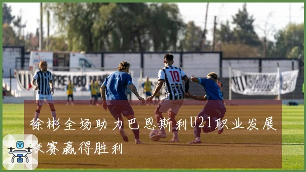 徐彬全场助力巴恩斯利U21职业发展联赛赢得胜利