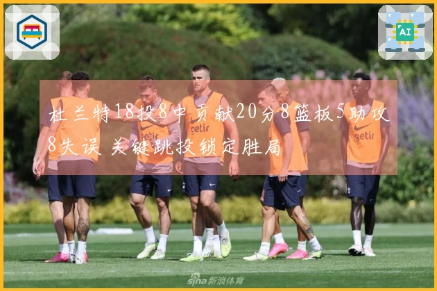 杜兰特18投8中贡献20分8篮板5助攻8失误 关键跳投锁定胜局