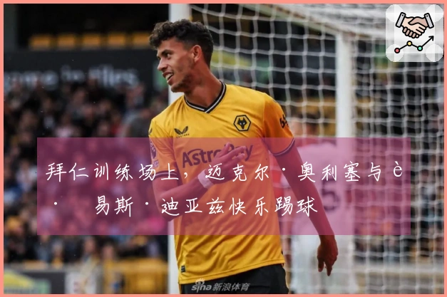 拜仁训练场上,迈克尔·奥利塞与路易斯·迪亚兹快乐踢球