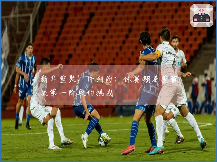 新年重聚！许利民：休赛期着重解决第一阶段的挑战