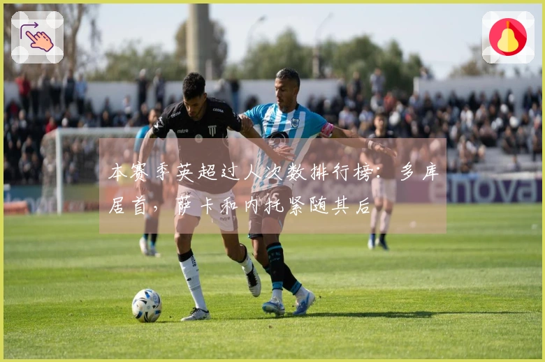 本赛季英超过人次数排行榜：多库居首，萨卡和内托紧随其后