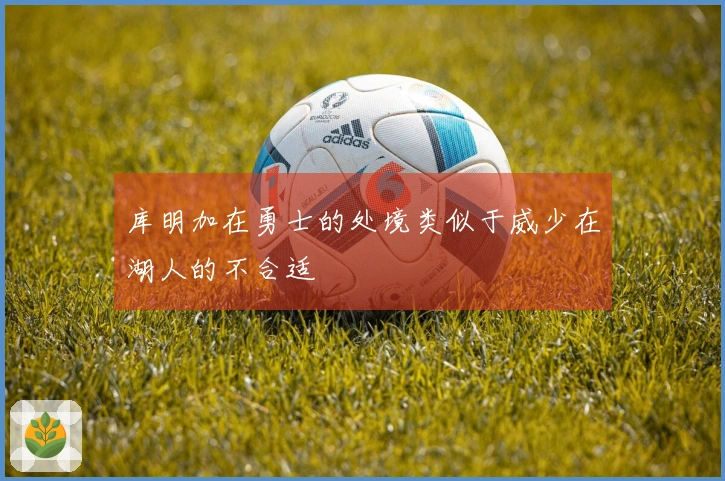 库明加在勇士的处境类似于威少在湖人的不合适