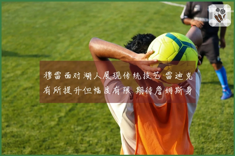 穆雷面对湖人展现传统技艺 雷迪克有所提升但幅度有限 期待詹姆斯身体健康