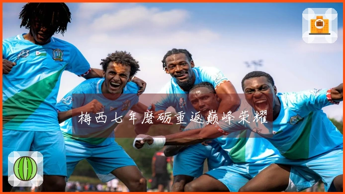 梅西七年磨砺重返巅峰荣耀