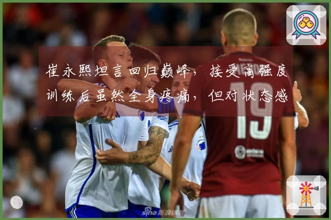 崔永熙坦言回归巅峰，接受高强度训练后虽然全身疼痛，但对状态感到满意