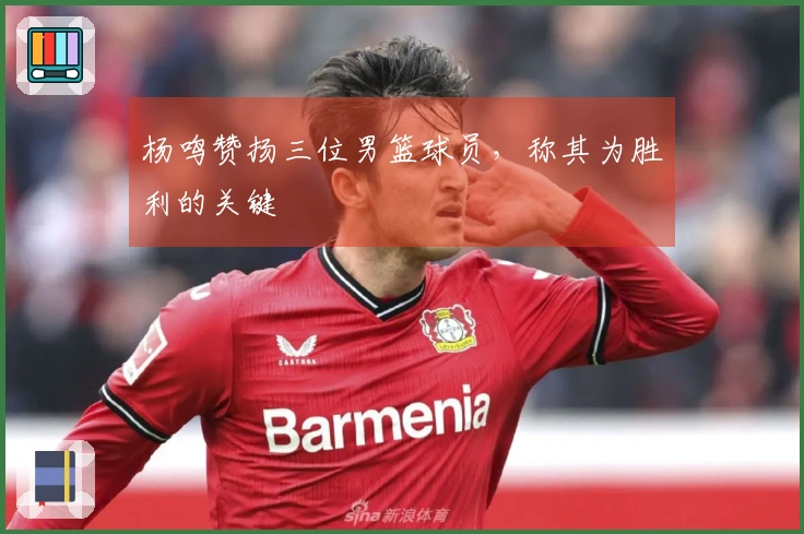 杨鸣赞扬三位男篮球员，称其为胜利的关键