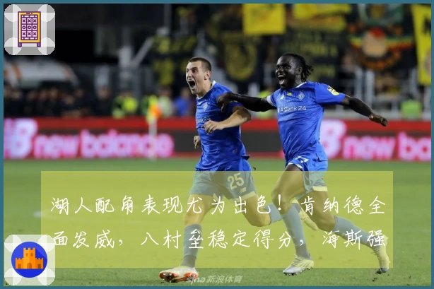 湖人配角表现尤为出色！肯纳德全面发威，八村垒稳定得分，海斯强化内线防守