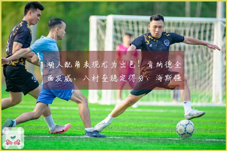 湖人配角表现尤为出色！肯纳德全面发威，八村垒稳定得分，海斯强化内线防守