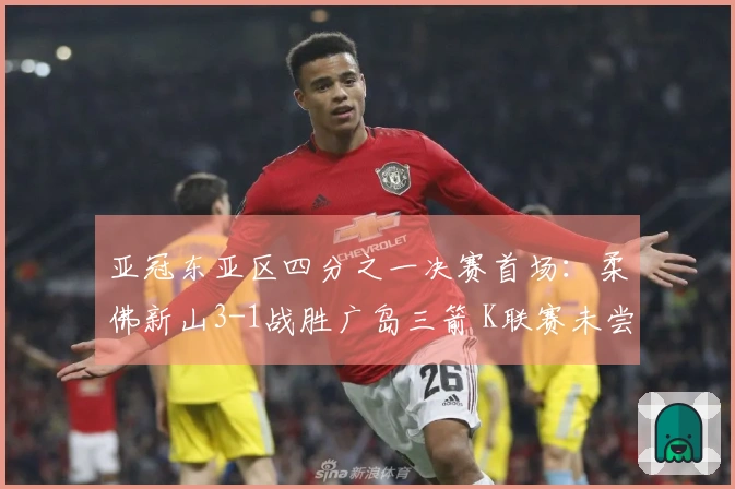 亚冠东亚区四分之一决赛首场：柔佛新山3-1战胜广岛三箭 K联赛未尝胜绩