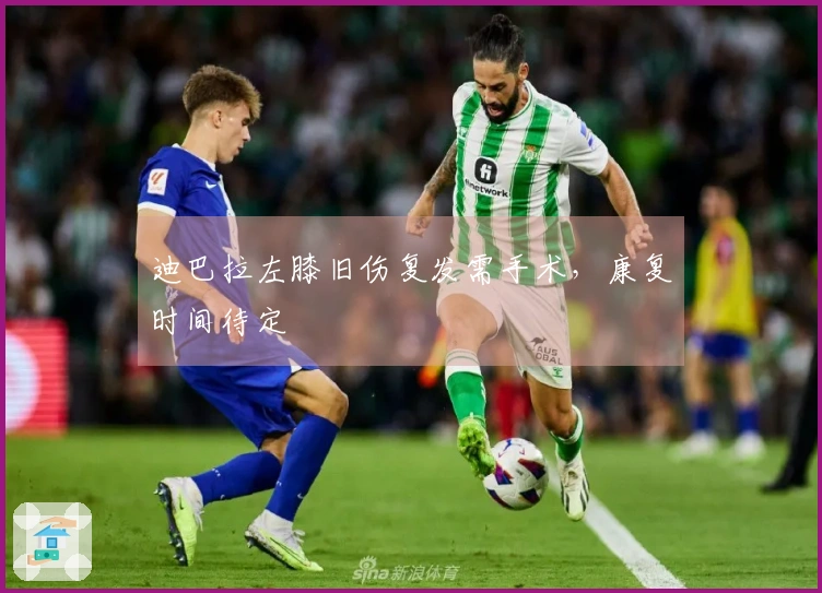 迪巴拉左膝旧伤复发需手术，康复时间待定