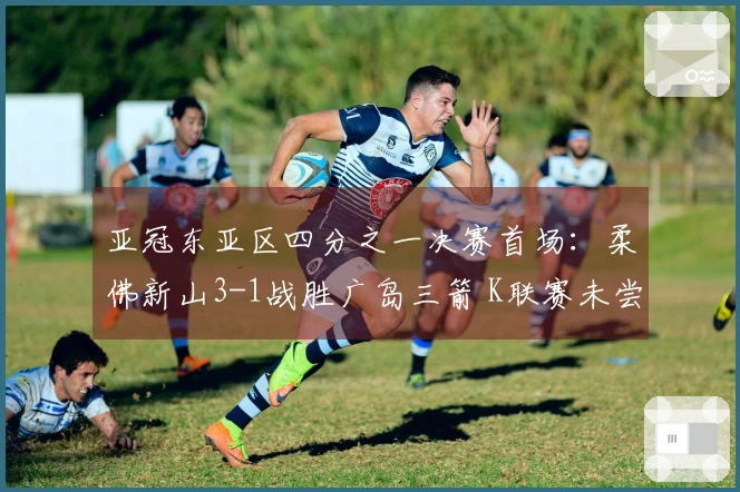 亚冠东亚区四分之一决赛首场：柔佛新山3-1战胜广岛三箭 K联赛未尝胜绩