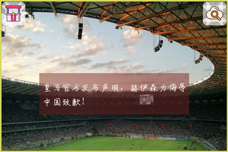 皇马官方发布声明，赫伊森为侮辱中国致歉！