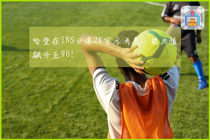 哈登在INS分享2K官方消息，能力值飙升至90！