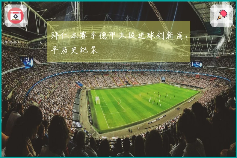 拜仁本赛季德甲末段进球创新高，平历史纪录