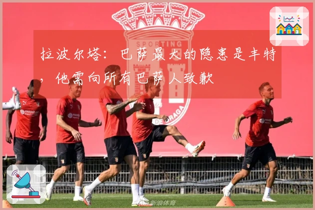 拉波尔塔：巴萨最大的隐患是丰特，他需向所有巴萨人致歉