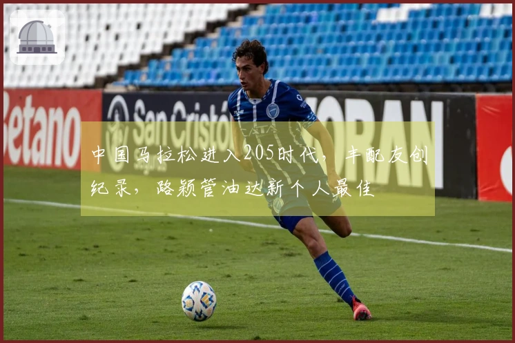 中国马拉松进入205时代，丰配友创纪录，路颖管油达新个人最佳