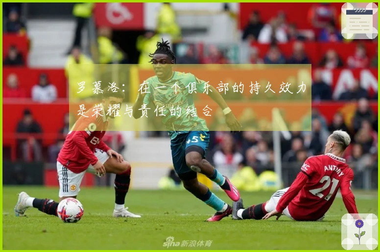 罗慕洛：在一个俱乐部的持久效力是荣耀与责任的结合