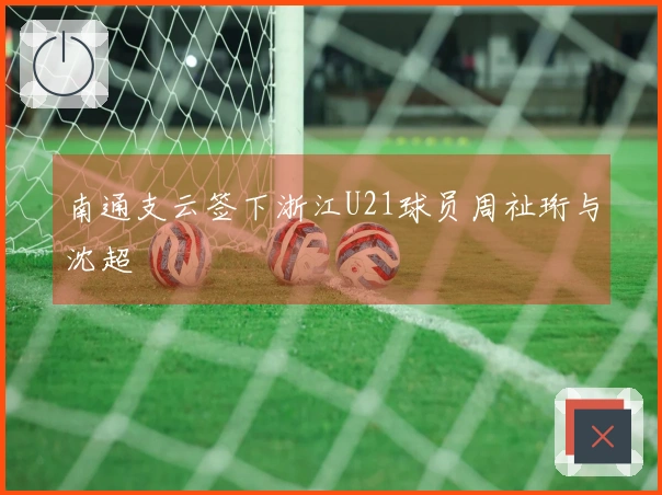 南通支云签下浙江U21球员周祉珩与沈超
