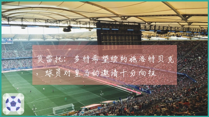 莫雷托：多特希望续约施洛特贝克，球员对皇马的邀请十分向往