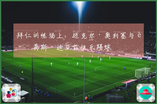 拜仁训练场上，迈克尔·奥利塞与路易斯·迪亚兹快乐踢球