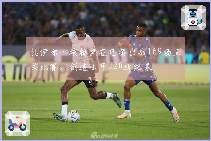 扎伊尔·埃梅里在巴黎出战169场正式比赛，创造法甲U20新纪录