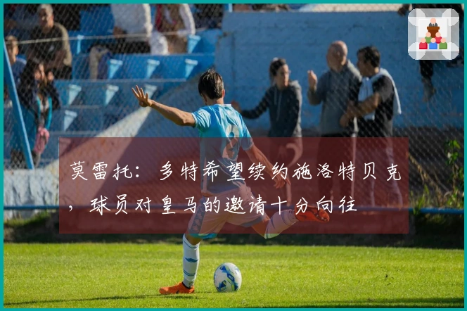 莫雷托：多特希望续约施洛特贝克，球员对皇马的邀请十分向往