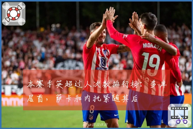 本赛季英超过人次数排行榜：多库居首，萨卡和内托紧随其后