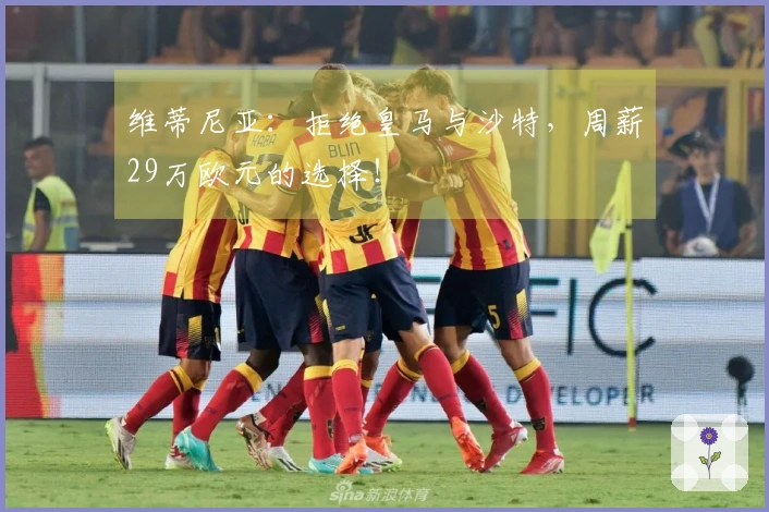 维蒂尼亚：拒绝皇马与沙特，周薪29万欧元的选择！